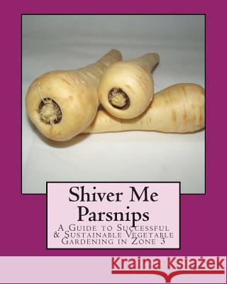 Shiver Me Parsnips: A Guide to Successful Sustainable Vegetable Gardening in Zone 3 Suzanne K. Peterson 9781497465770 Createspace - książka