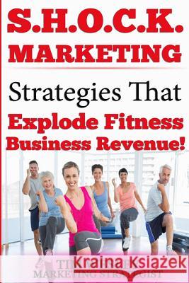 S.H.O.C.K. Marketing: Strategies That Explode Fitness Business Revenue Tim Wesley 9781545167724 Createspace Independent Publishing Platform - książka