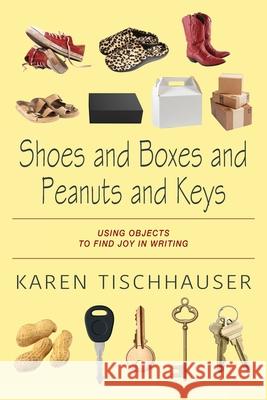 Shoes and Boxes and Peanuts and Keys: Using Objects to Find Joy in Writing Karen Tischhauser 9781977230485 Outskirts Press - książka