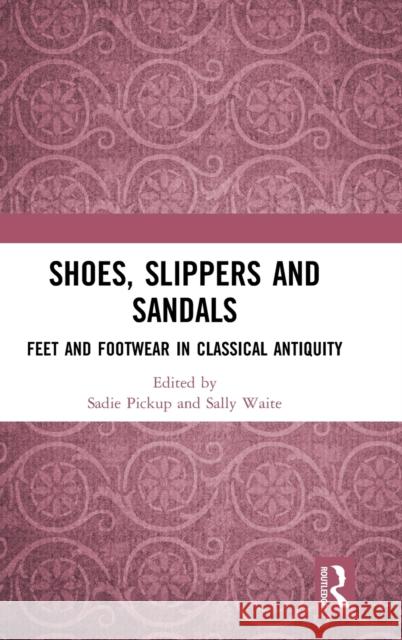 Shoes, Slippers and Sandals: Feet and Footwear in Classical Antiquity Sadie Pickup Sally Waite 9781472488763 Routledge - książka