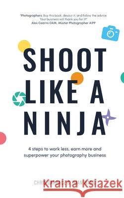 Shoot Like a Ninja: 4 Steps to Work Less, Earn More and Superpower Your Photography Business Chris Garbacz Yuan Wang 9781989737422 Grammar Factory Publishing - książka