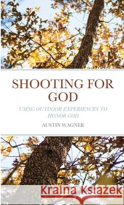 Shooting For God: Using Outdoor Experiences to Honor God Austin Wagner 9781716264856 Lulu.com - książka