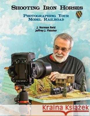 Shooting Iron Horses: Photographing Your Model Railroad Jeffrey J. Fleisher J. Norman Reid 9781716972911 Lulu Press - książka
