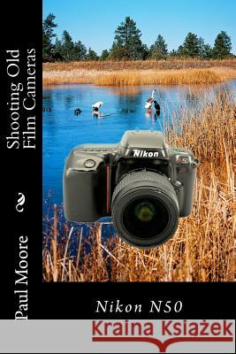 Shooting Old Film Cameras: Nikon N50 Paul B. Moore 9781495376955 Createspace Independent Publishing Platform - książka