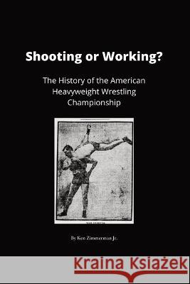 Shooting or Working?: The History of the American Heavyweight Wrestling Championship Ken Zimmerman, Jr Kenneth Zimmerman, III  9781088108079 IngramSpark - książka