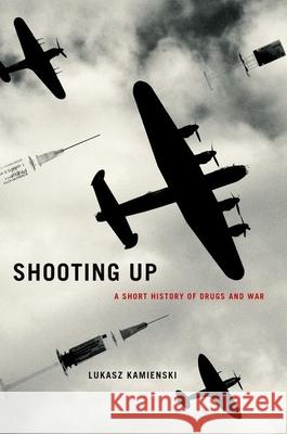 Shooting Up: A Short History of Drugs and War Lukasz Kamienski 9780190263478 Oxford University Press, USA - książka