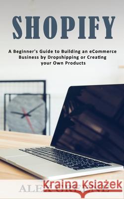 Shopify: A Beginner's Guide to Building an eCommerce Business by Dropshipping or Creating your Own Products Alex Greene 9781951345341 Novelty Publishing LLC - książka