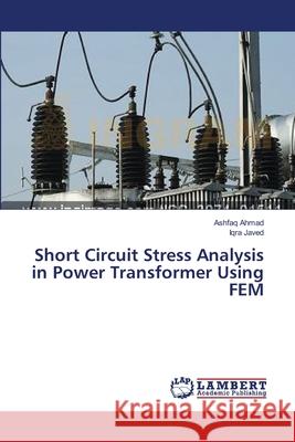 Short Circuit Stress Analysis in Power Transformer Using FEM Ahmad Ashfaq                             Javed Iqra 9783659529832 LAP Lambert Academic Publishing - książka