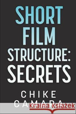 Short Film Structure Secrets: Creating Film Festival Ready Short Films Chike Camara 9781982933821 Independently Published - książka