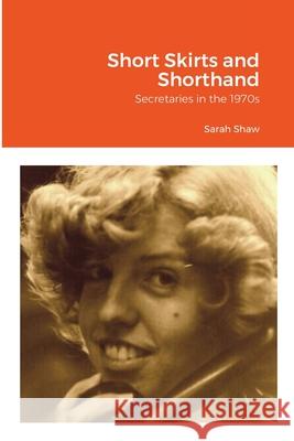 Short Skirts and Shorthand: Secretaries in the 1970s Shaw, Sarah 9781716802140 Lulu.com - książka