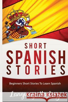 Short Spanish Stories: Beginners Short Stories ToLearn Spanish Mastery, Language 9781540508461 Createspace Independent Publishing Platform - książka