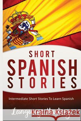 Short Spanish Stories: Intermediate Short Stories To Learn Spanish Mastery, Language 9781540509031 Createspace Independent Publishing Platform - książka