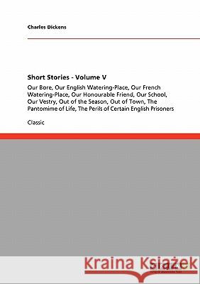 Short Stories - Volume V: Our Bore, Our English Watering-Place, Our French Watering-Place, Our Honourable Friend, Our School, Our Vestry, Out of the Season, Out of Town, The Pantomime of Life, The Per Charles Dickens 9783640246656 Grin Publishing - książka