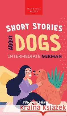 Short Stories about Dogs in Intermediate German (B1-B2 CEFR): 13 Paw-some Short Stories for German Learners Jenny Goldmann   9786192641276 Bellanova Books - książka