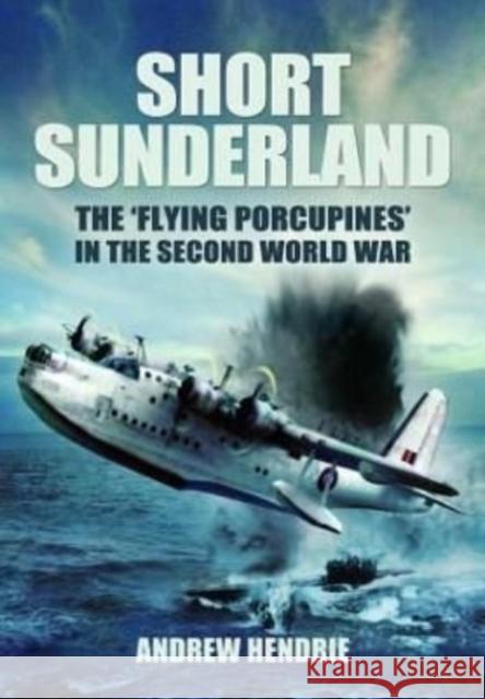 Short Sunderland: The 'Flying Porcupines' in the Second World War Andrew Hendrie 9781399014540 Pen & Sword Books Ltd - książka