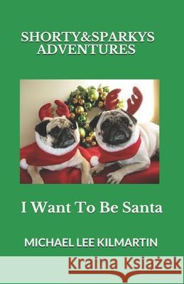 Shorty & Sparky's Adventures: I Want to Be Santa Michael Lee Kilmartin 9781790408788 Independently Published - książka