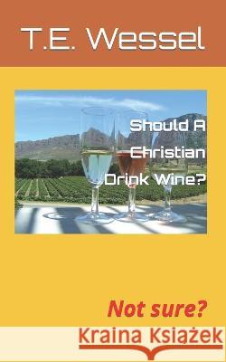 Should A Christian Drink Wine?: Not sure? T E Wessel   9798756196436 Independently Published - książka