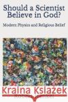Should a Scientist Believe in God?: Modern Physics and Religious Belief Robert Henkel 9781099454936 Independently Published