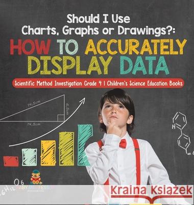 Should I Use Charts, Graphs or Drawings?: How to Accurately Display Data Scientific Method Investigation Grade 4 Children's Science Education Books Baby Professor 9781541979475 Baby Professor - książka