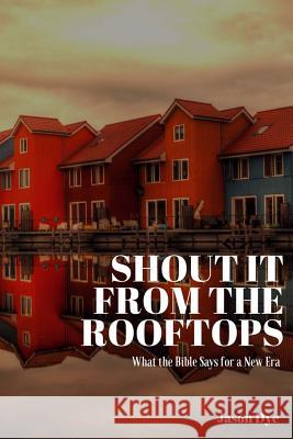 Shout It from the Rooftops: What the Bible Says for a New Era Jason Dye 9781544778365 Createspace Independent Publishing Platform - książka