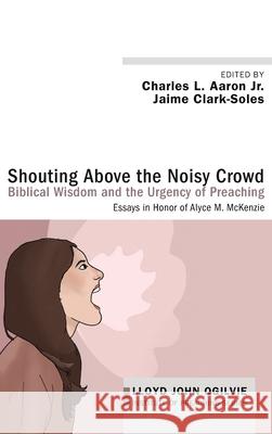 Shouting Above the Noisy Crowd: Biblical Wisdom and the Urgency of Preaching Charles L., Jr. Aaron Jaime Clark-Soles 9781532602825 Cascade Books - książka