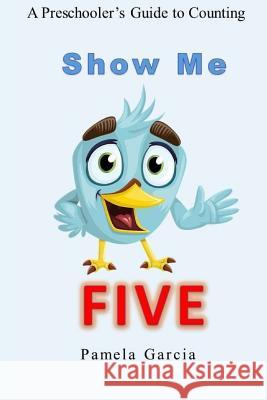 Show me FIVE: A Preschooler's Guide to Counting to Five Garcia, Pamela 9781542680844 Createspace Independent Publishing Platform - książka