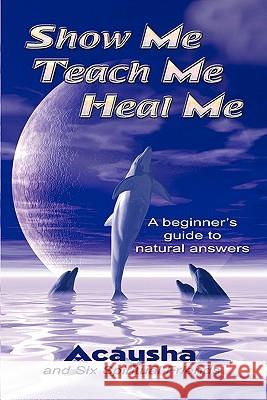 Show Me, Teach Me, Heal Me: A Beginner's Guide to Natural Answers Acaysha 9781412001311 Trafford Publishing - książka