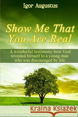Show Me That You Are Real: A Wonderful Testimony How God Revealed Himself to a Young Man Who Was Discouraged by Life Igor Augustus 9781720148432 Independently Published - książka