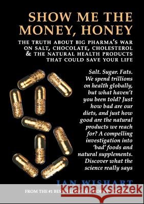Show Me the Money, Honey: The Truth about Big Pharma's War on Salt, Chocolate, Cholesterol & the Natural Health Products That Could Save Your Li Ian Wishart 9780994106483 Howling at the Moon Pub. - książka