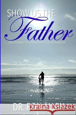 Show Us the Father: Discovering the Character of God as a Father Ron Allen 9781671968967 Independently Published - książka