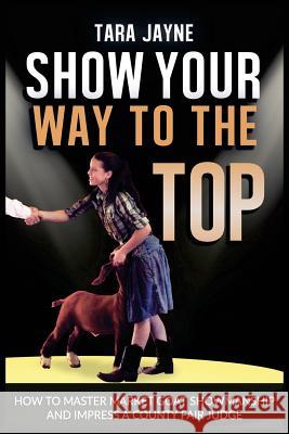 Show Your Way To The Top: How To Master Market Goat Showmanship And Impress A County Fair Judge Tara Jayne 9781544918235 Createspace Independent Publishing Platform - książka