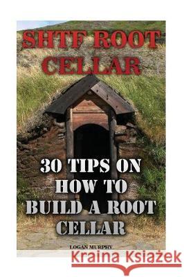 SHTF Root Cellar: 30 Tips On How To Build A Root Cellar Murphy, Logan 9781975802660 Createspace Independent Publishing Platform - książka