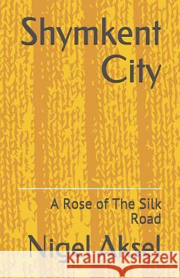 Shymkent City: A Rose of the Silk Road Nigel Aksel 9781092956895 Independently Published - książka