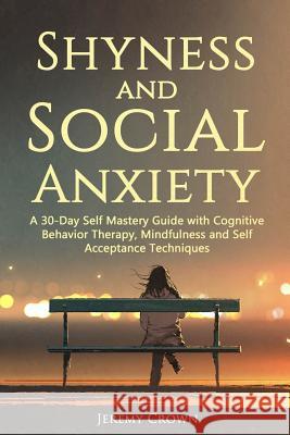 Shyness and Social Anxiety: A 30-Day Self Mastery Guide with Cognitive Behavioral Therapy, Mindfulness and Self Acceptance Techniques Jeremy Crown 9781092799201 Independently Published - książka