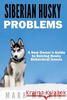 Siberian Husky: Dog Behavior Problems: How to Raise a Well Behaved Siberian Husky Mark Mathis 9781530919437 Createspace Independent Publishing Platform - książka