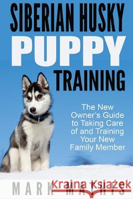 Siberian Husky Puppy Training: The New Owner's Guide to Taking Care of and Train Mark C. Mathis 9781530735976 Createspace Independent Publishing Platform - książka