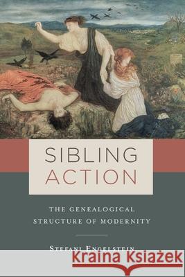 Sibling Action: The Genealogical Structure of Modernity Stefani Engelstein 9780231180405 Columbia University Press - książka