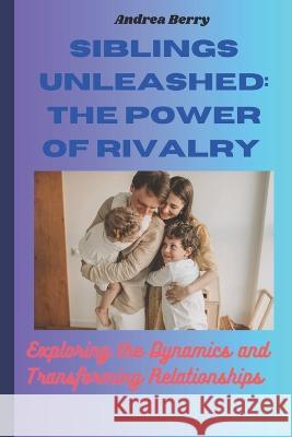 Siblings Unleashed: The Power of Rivalry: Exploring the Dynamics and Transforming Relationships Andrea Berry   9798851894640 Independently Published - książka