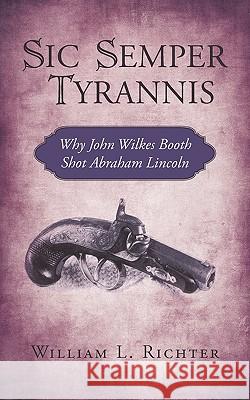 Sic Semper Tyrannis: Why John Wilkes Booth Shot Abraham Lincoln William L. Richter 9781440170263 iUniverse - książka