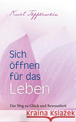 Sich öffnen für das Leben: Der Weg zu Glück und Bewusstheit Kurt Tepperwein 9783746093291 Books on Demand - książka