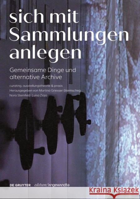 Sich mit Sammlungen anlegen : Gemeinsame Dinge und alternative Archive. Curating, Ausstellungstheorie & Praxis Martina Griesser-Stermscheg Nora Sternfeld Luisa Ziaja 9783110700442 de Gruyter - książka