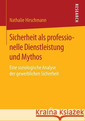 Sicherheit ALS Professionelle Dienstleistung Und Mythos: Eine Soziologische Analyse Der Gewerblichen Sicherheit Hirschmann, Nathalie 9783658131111 Springer vs - książka