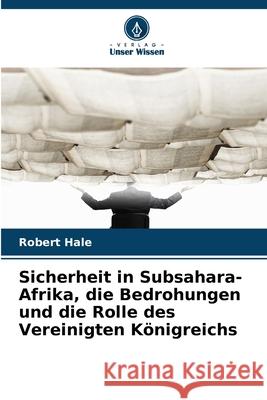 Sicherheit in Subsahara-Afrika, die Bedrohungen und die Rolle des Vereinigten Königreichs Hale, Robert 9786208746162 Verlag Unser Wissen - książka