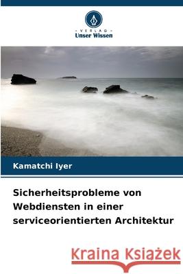 Sicherheitsprobleme von Webdiensten in einer serviceorientierten Architektur Iyer, Kamatchi 9786209062735 Verlag Unser Wissen - książka