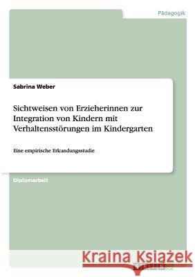 Sichtweisen von Erzieherinnen zur Integration von Kindern mit Verhaltensstörungen im Kindergarten : Eine empirische Erkundungsstudie Sabrina Weber 9783638718271 Grin Verlag - książka