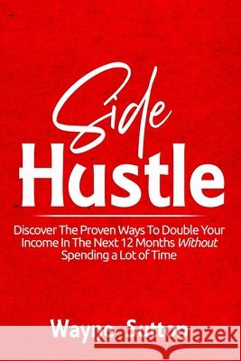 Side Hustle: Discover The Proven Ways To Double Your Income In The Next 12 Months Without Spending a Lot of Time! Wayne Sutton 9781660049790 Independently Published - książka