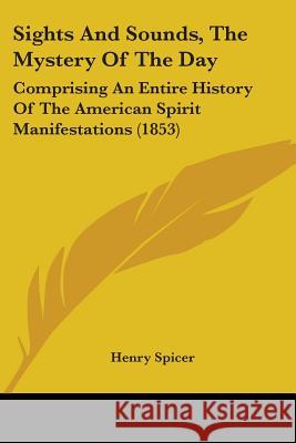 Sights And Sounds, The Mystery Of The Day: Comprising An Entire History Of The American Spirit Manifestations (1853) Henry Spicer 9780548898475  - książka