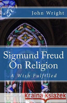 Sigmund Freud On Religion: A Wish Fulfilled Wright, John 9781539648123 Createspace Independent Publishing Platform - książka