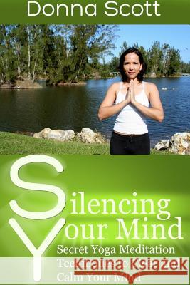 Silencing Your Mind: Secret Yoga Meditation Techniques to Clear and Calm Your Mind Donna Scott 9781304714220 Lulu.com - książka