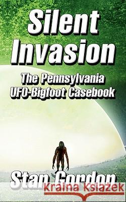 Silent Invasion: The Pennsylvania UFO-Bigfoot Casebook Gordon, Stan 9780966610833 BERTRAMS PRINT ON DEMAND - książka